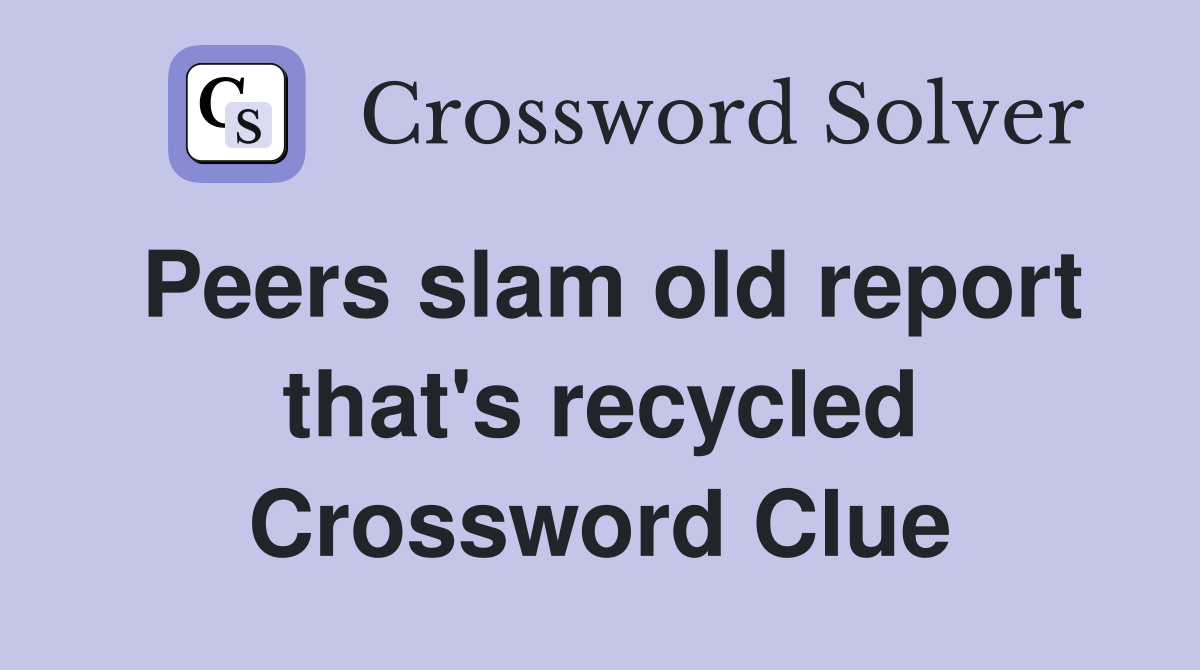 Peers slam old report that's recycled Crossword Clue