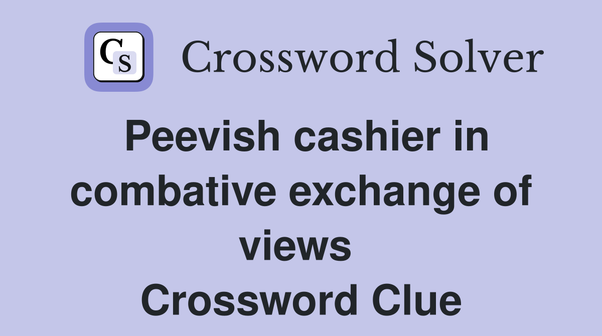 Peevish cashier in combative exchange of views  Crossword Clue