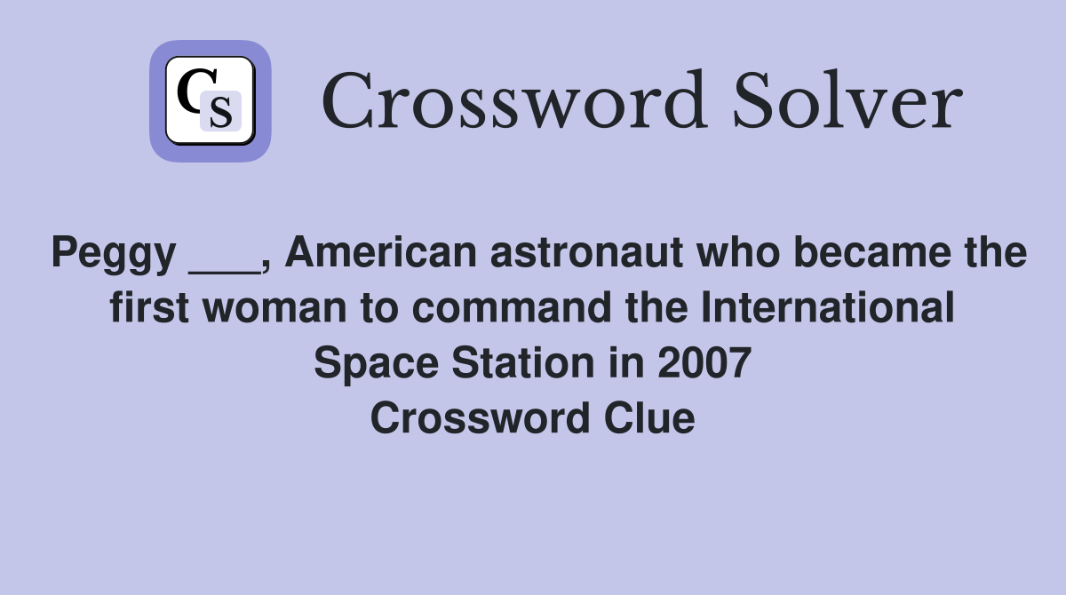 Peggy ___, American astronaut who became the first woman to command the International Space Station in 2007 Crossword Clue