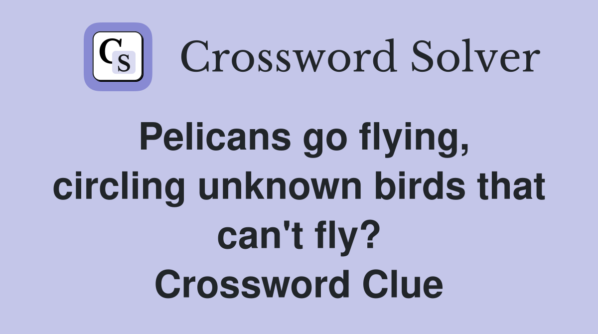 Pelicans go flying, circling unknown birds that can't fly? Crossword Clue