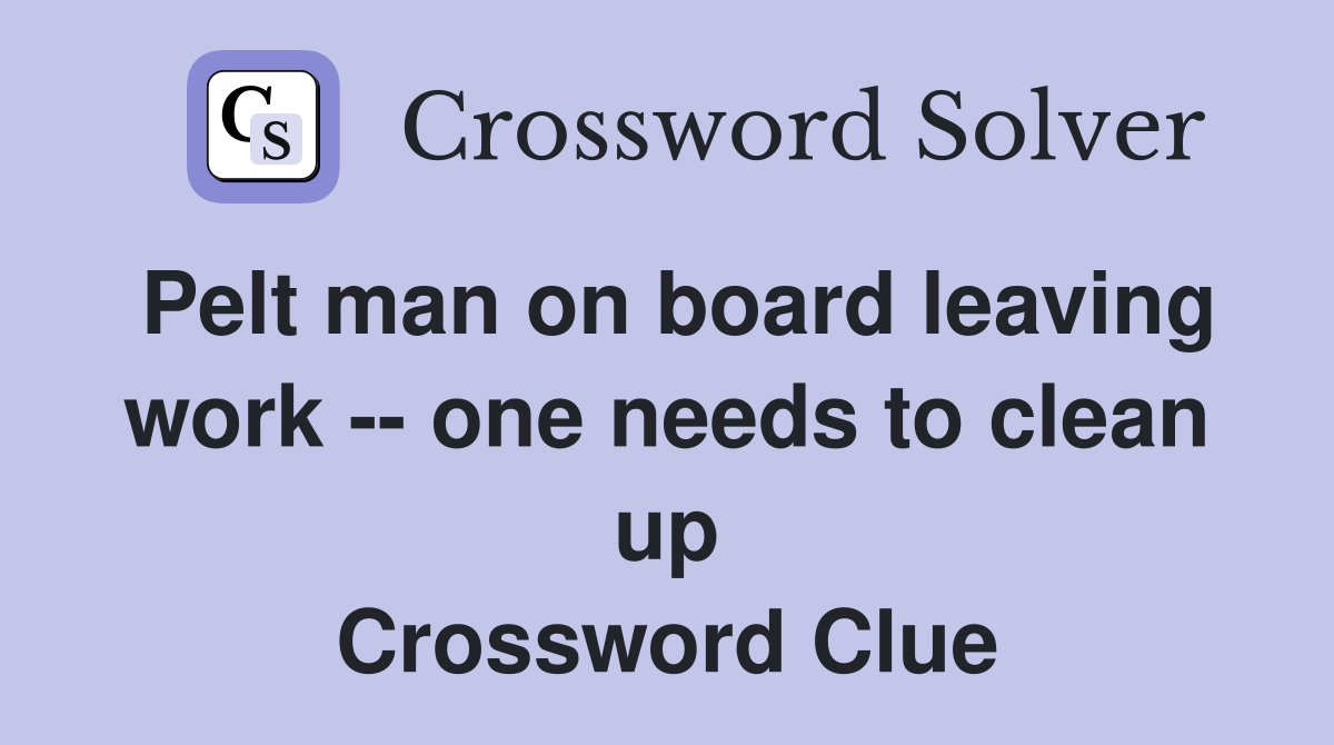 Pelt man on board leaving work -- one needs to clean up Crossword Clue