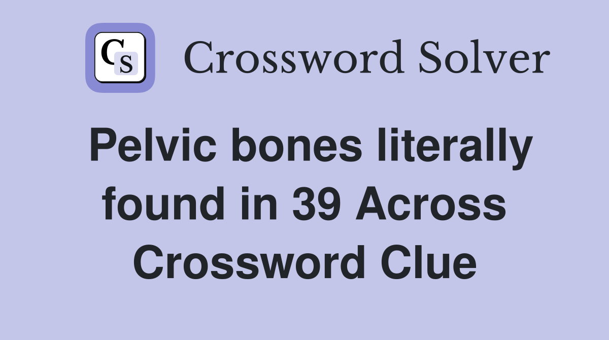 Pelvic bones literally found in 39 Across Crossword Clue