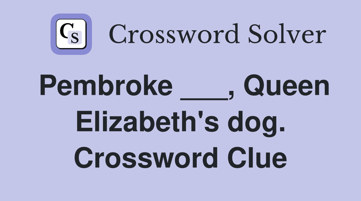 Pembroke ___, Queen Elizabeth's dog. Crossword Clue