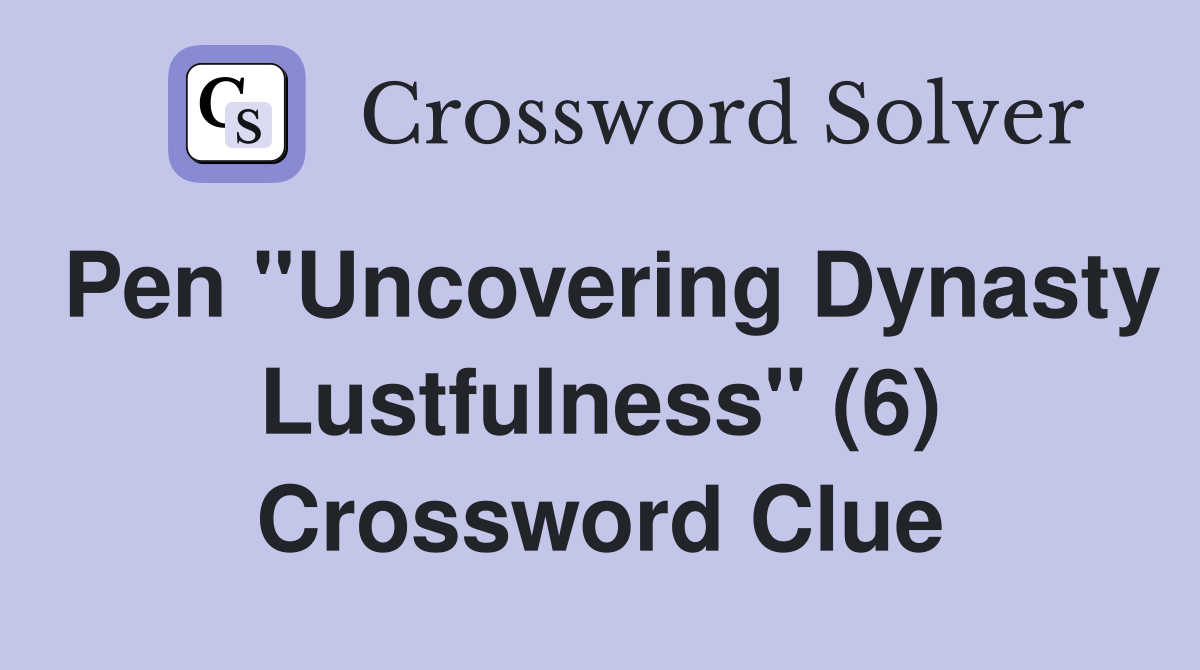 Pen "Uncovering Dynasty Lustfulness" (6) Crossword Clue