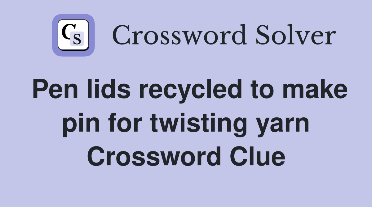 Pen lids recycled to make pin for twisting yarn Crossword Clue