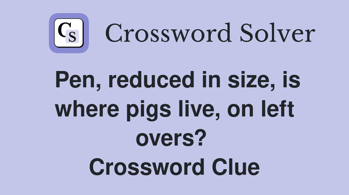 Pen, reduced in size, is where pigs live, on left overs?  Crossword Clue