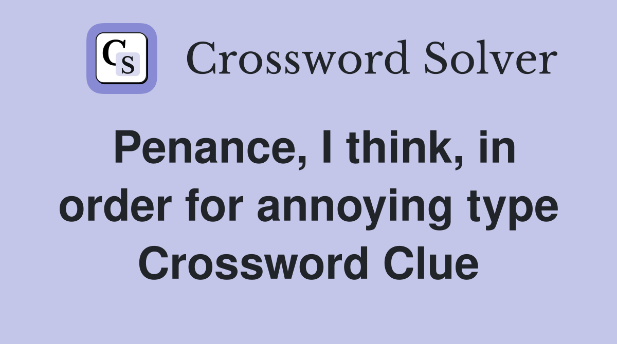 Penance, I think, in order for annoying type Crossword Clue