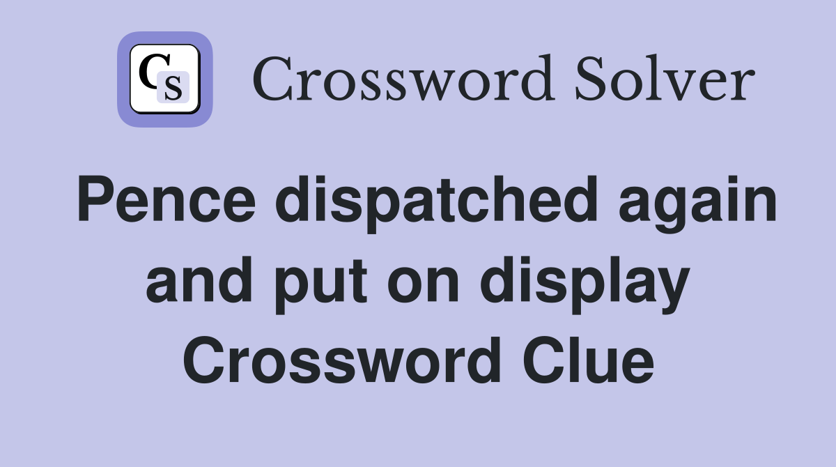 Pence dispatched again and put on display Crossword Clue