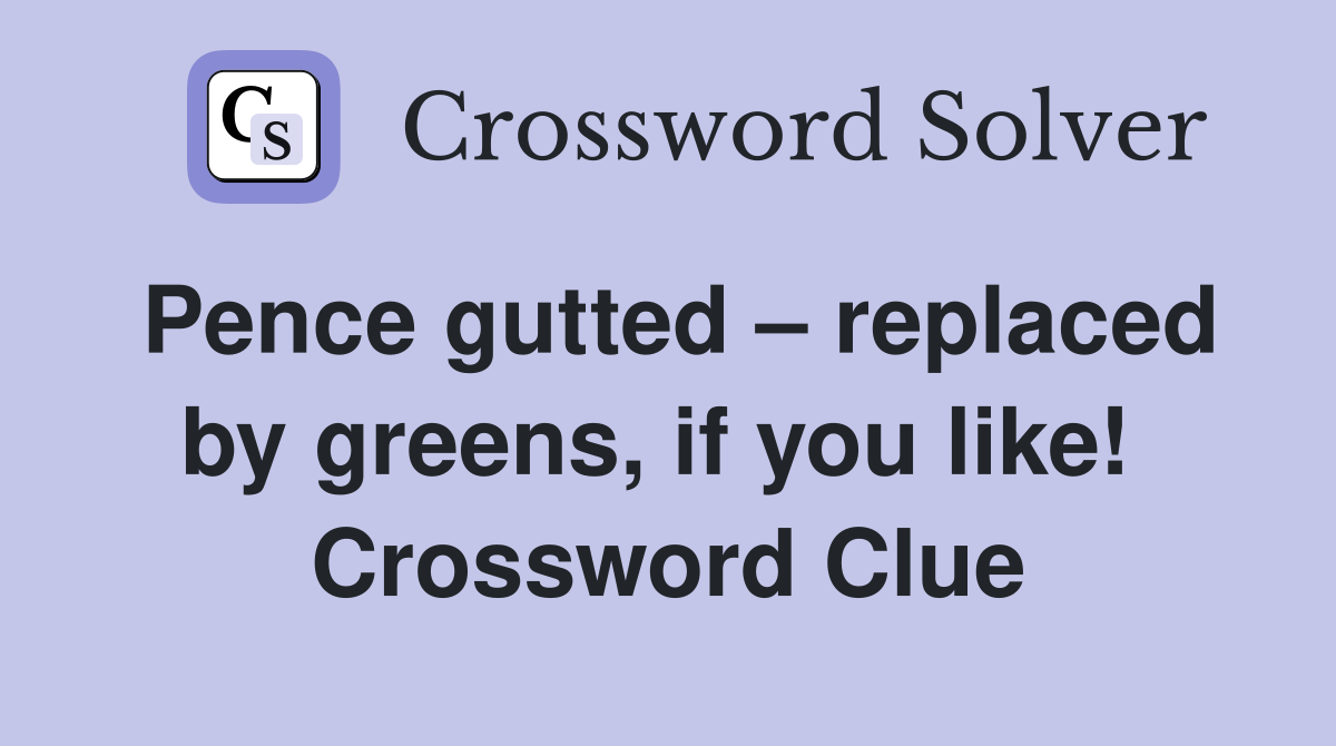 Pence gutted – replaced by greens, if you like!  Crossword Clue