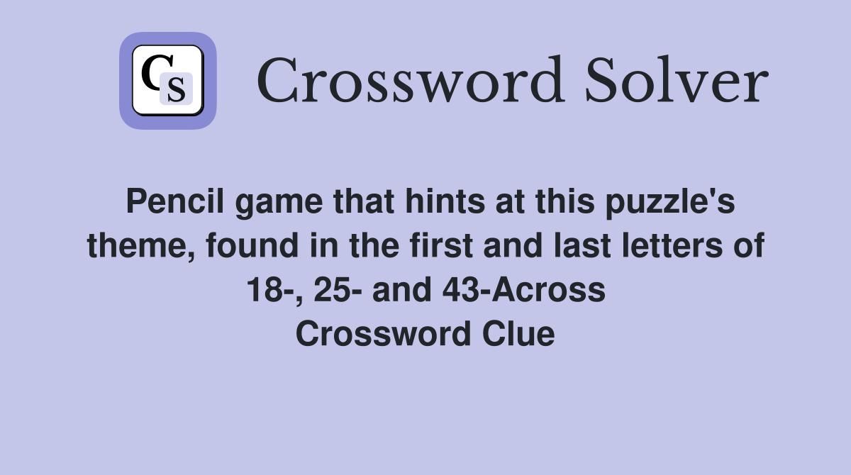 Pencil game that hints at this puzzle's theme, found in the first and last letters of 18-, 25- and 43-Across Crossword Clue
