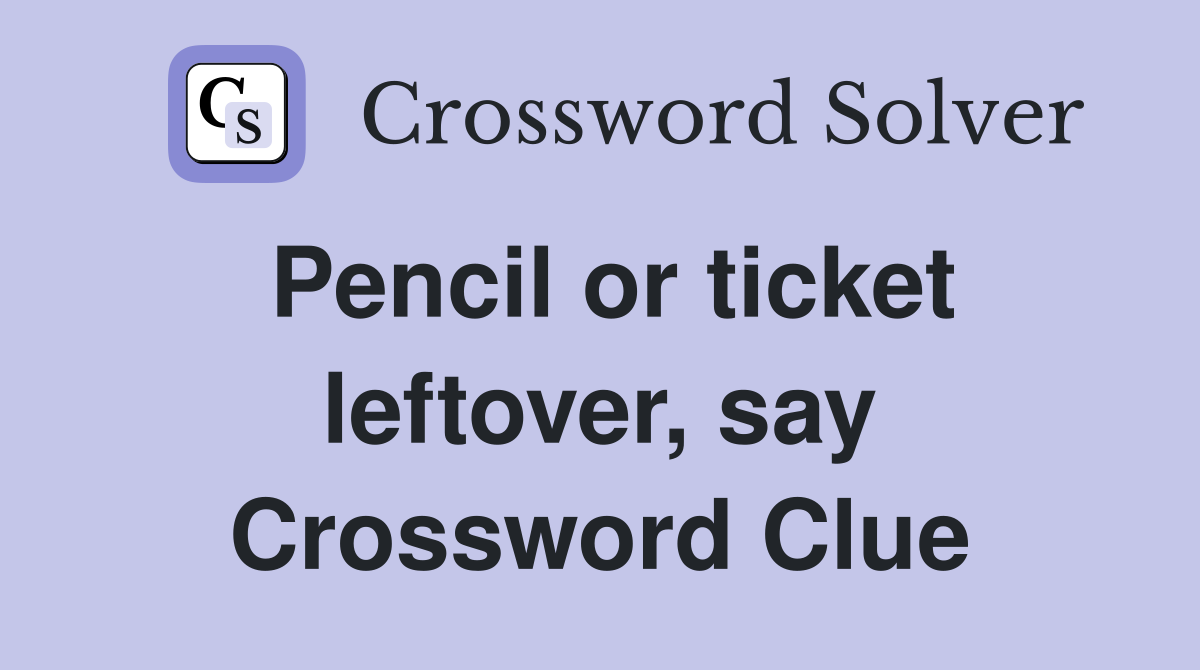 Pencil or ticket leftover, say Crossword Clue