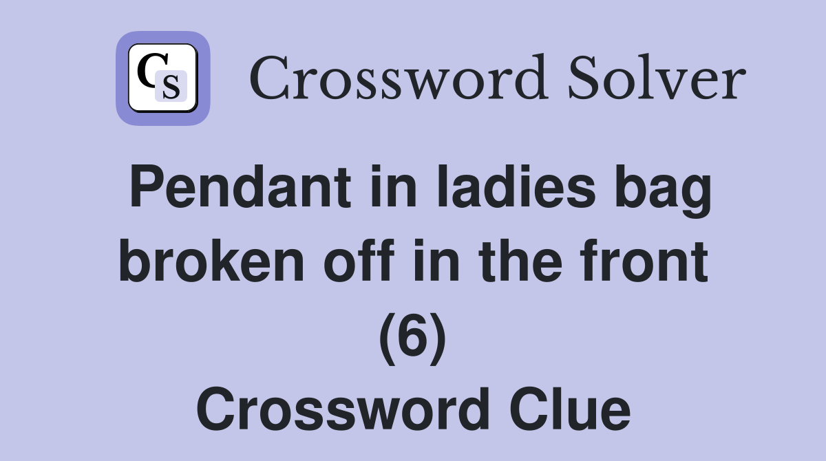 Pendant in ladies bag broken off in the front (6) Crossword Clue