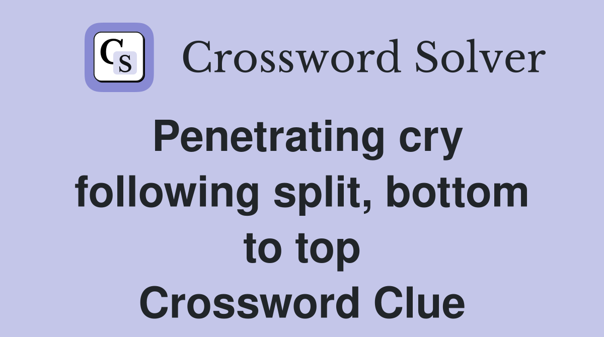 Penetrating cry following split, bottom to top Crossword Clue