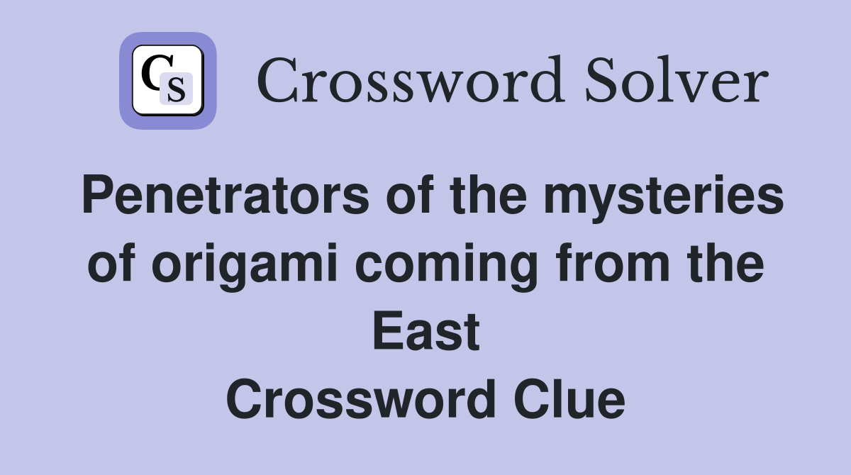 Penetrators of the mysteries of origami coming from the East Crossword Clue