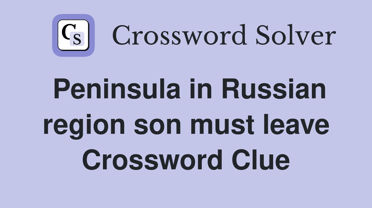 Peninsula in Russian region son must leave Crossword Clue