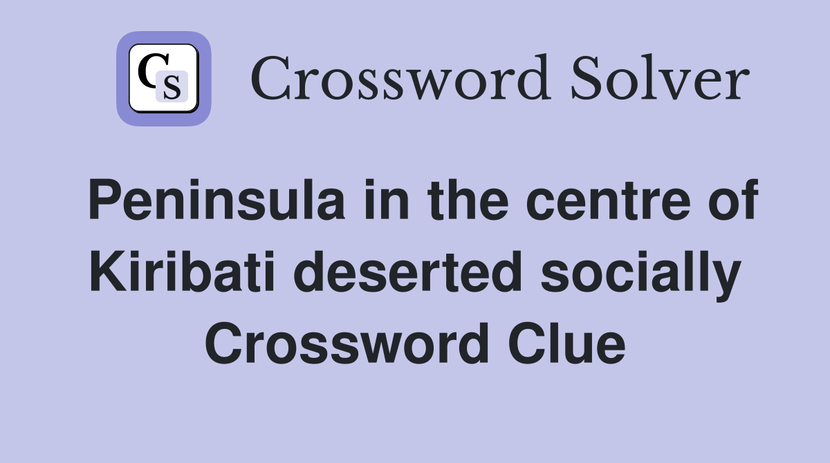 Peninsula in the centre of Kiribati deserted socially Crossword Clue