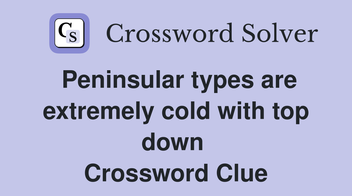 Peninsular types are extremely cold with top down  Crossword Clue
