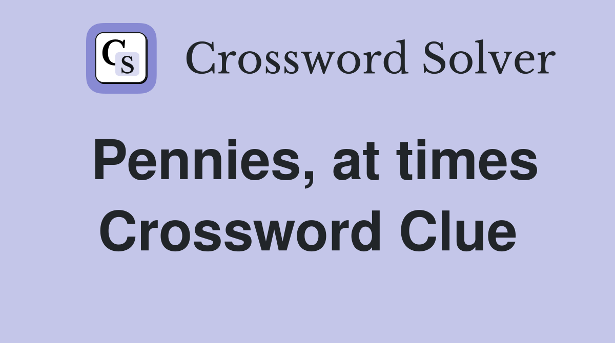 Pennies, at times Crossword Clue