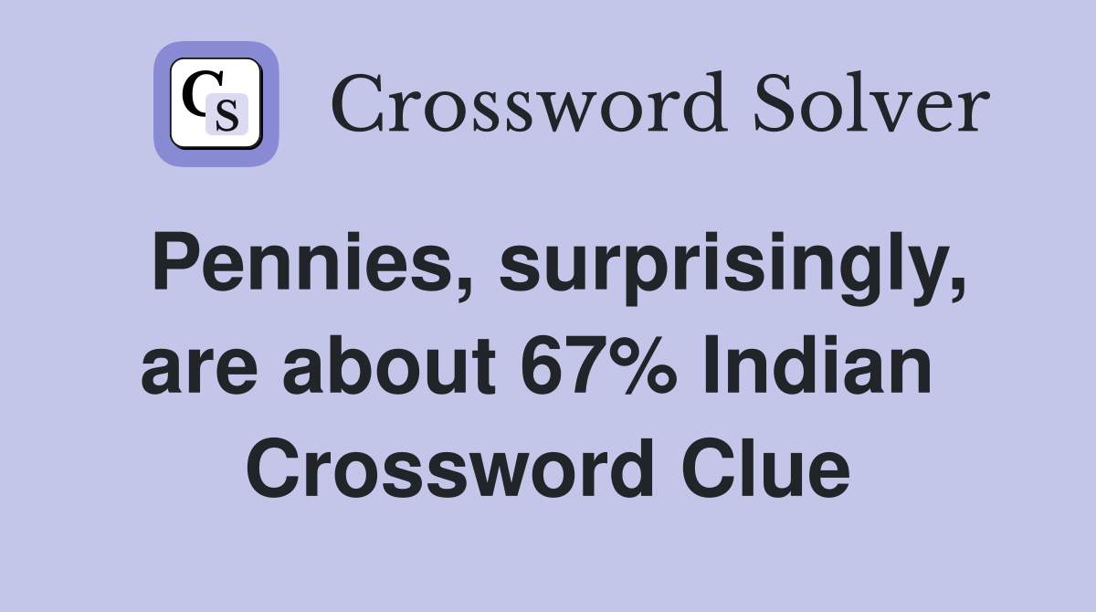 Pennies, surprisingly, are about 67% Indian  Crossword Clue