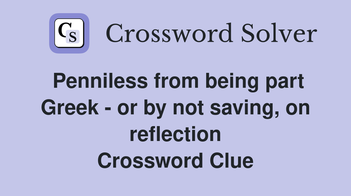 Penniless from being part Greek - or by not saving, on reflection Crossword Clue