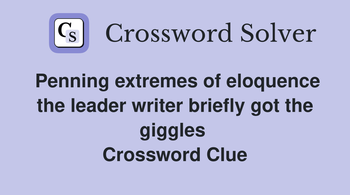 Penning extremes of eloquence the leader writer briefly got the giggles  Crossword Clue