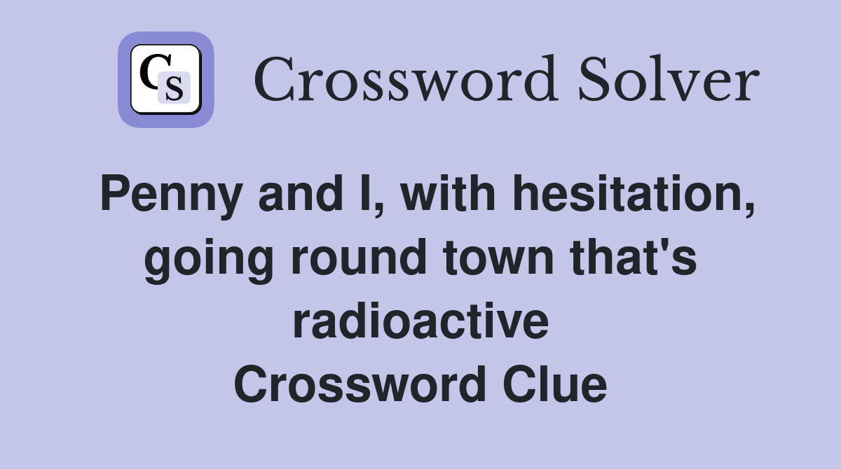 Penny and I, with hesitation, going round town that's radioactive Crossword Clue