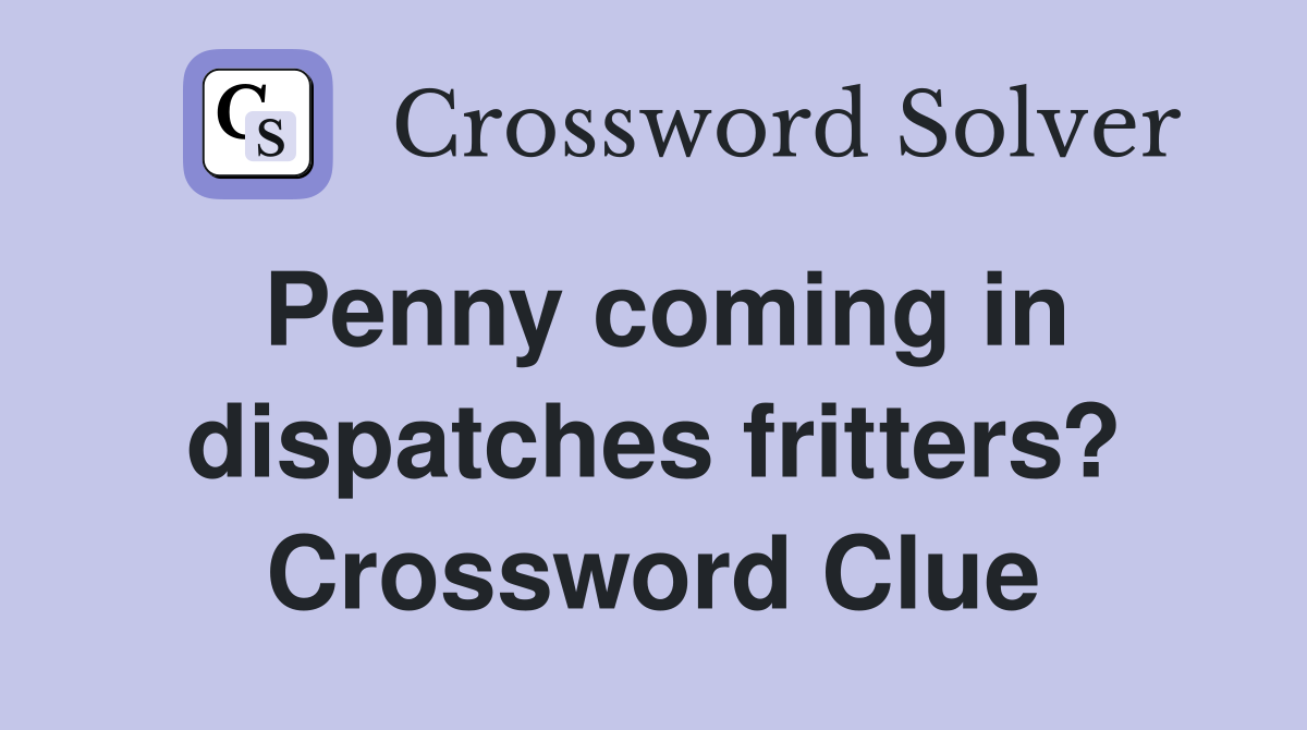 Penny coming in dispatches fritters? Crossword Clue