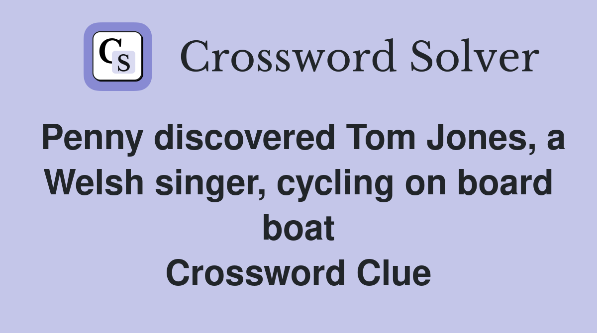 Penny discovered Tom Jones, a Welsh singer, cycling on board boat Crossword Clue