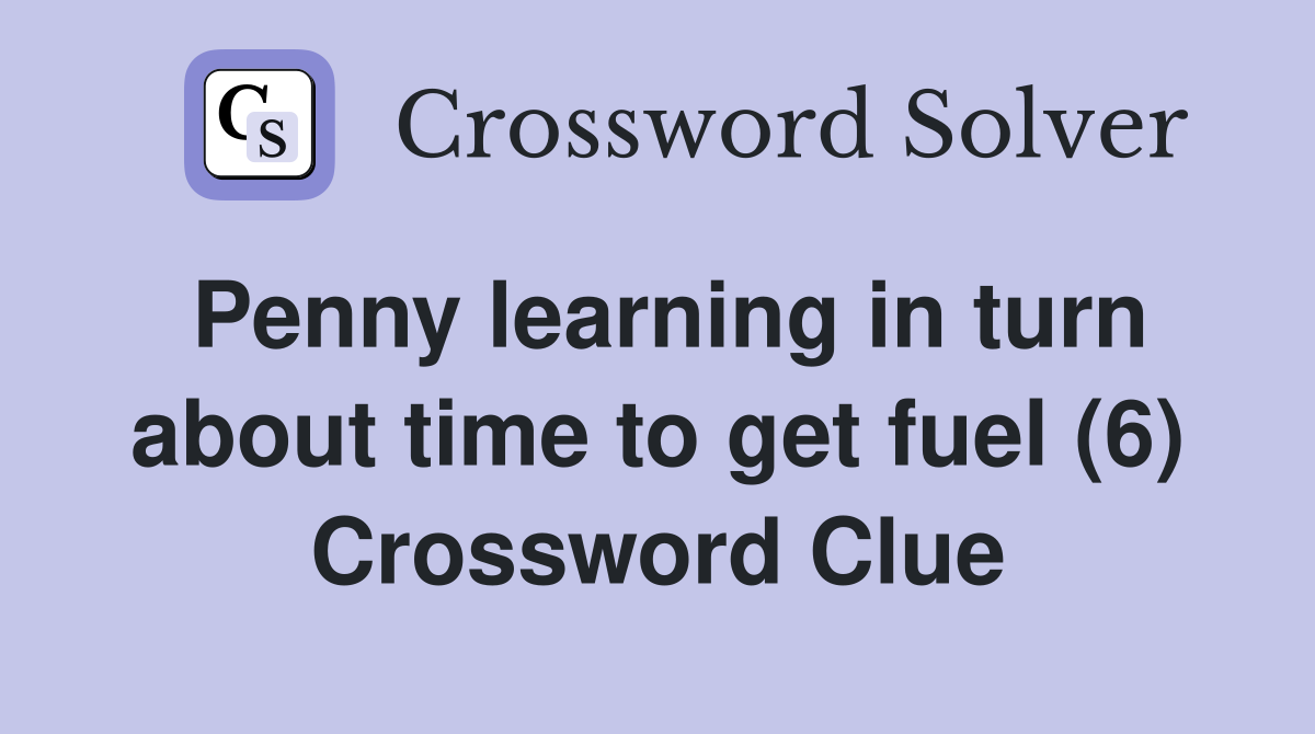 Penny learning in turn about time to get fuel (6) Crossword Clue