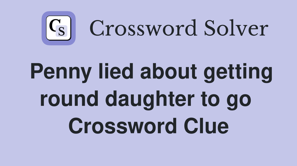 Penny lied about getting round daughter to go  Crossword Clue