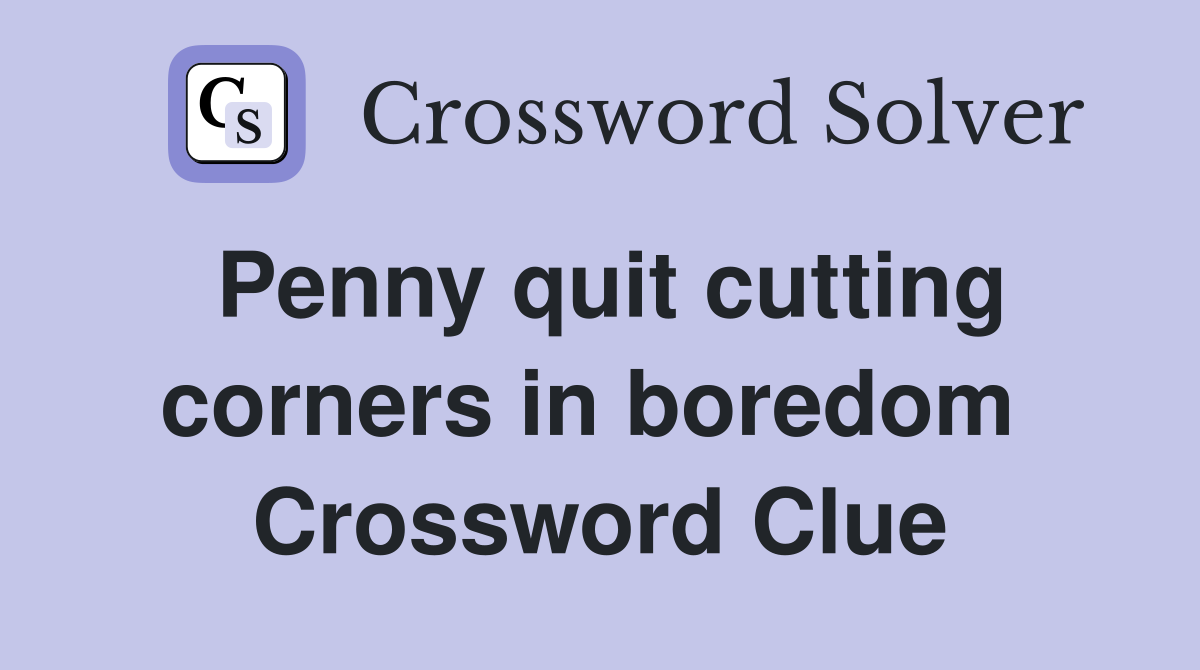 Penny quit cutting corners in boredom  Crossword Clue