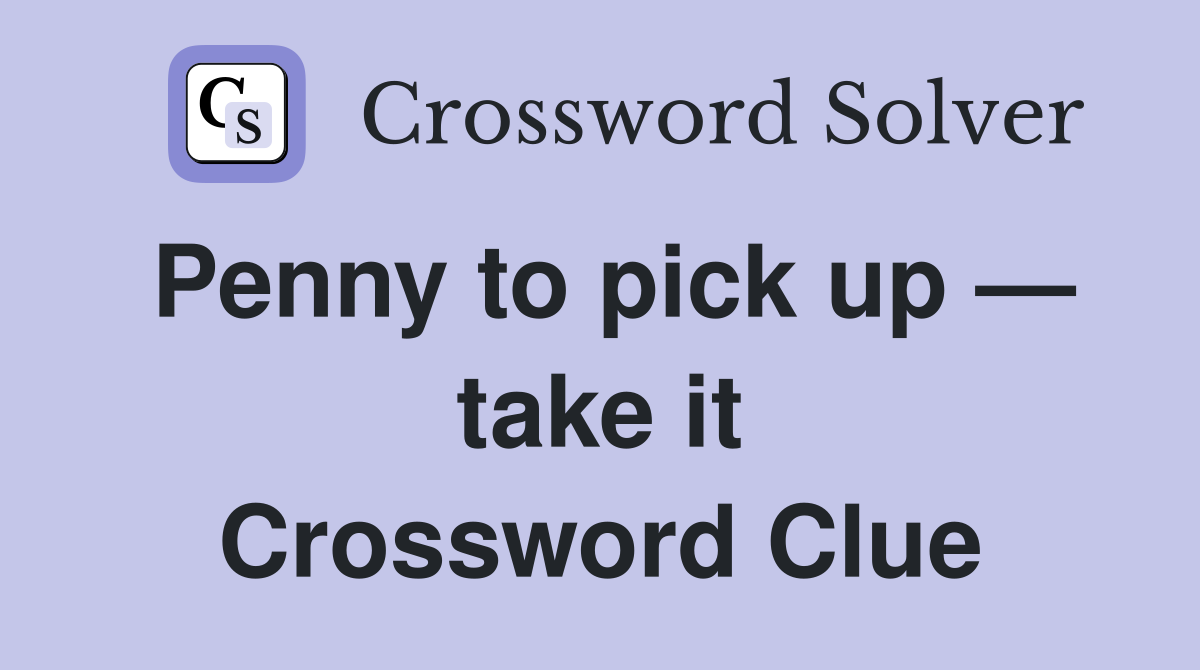 Penny to pick up — take it Crossword Clue