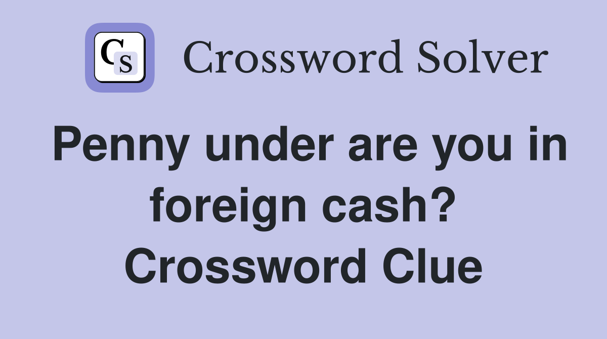 Penny under are you in foreign cash? Crossword Clue
