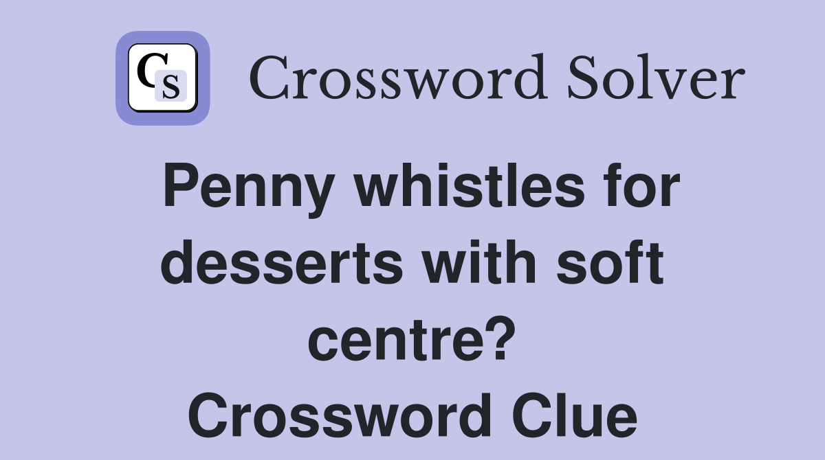 Penny whistles for desserts with soft centre? Crossword Clue