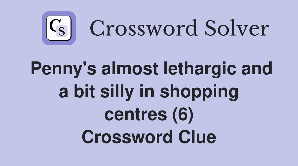 Penny's almost lethargic and a bit silly in shopping centres (6) Crossword Clue
