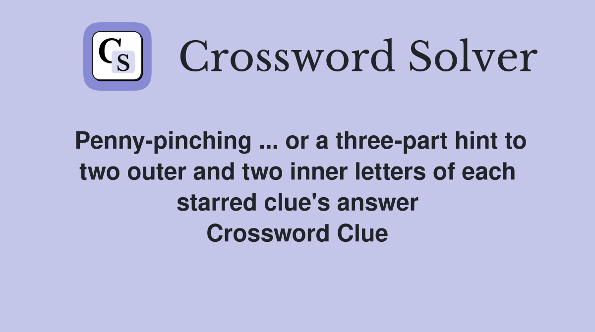 Penny-pinching ... or a three-part hint to two outer and two inner letters of each starred clue's answer Crossword Clue
