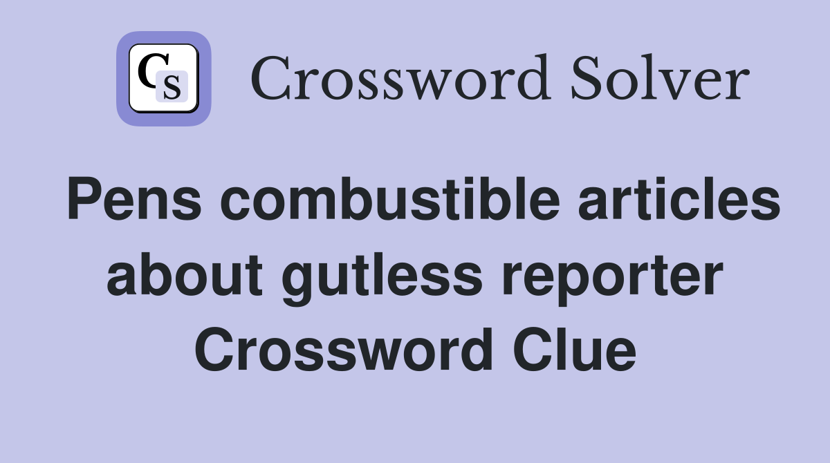 Pens combustible articles about gutless reporter Crossword Clue