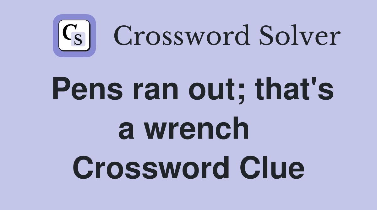 Pens ran out; that's a wrench  Crossword Clue