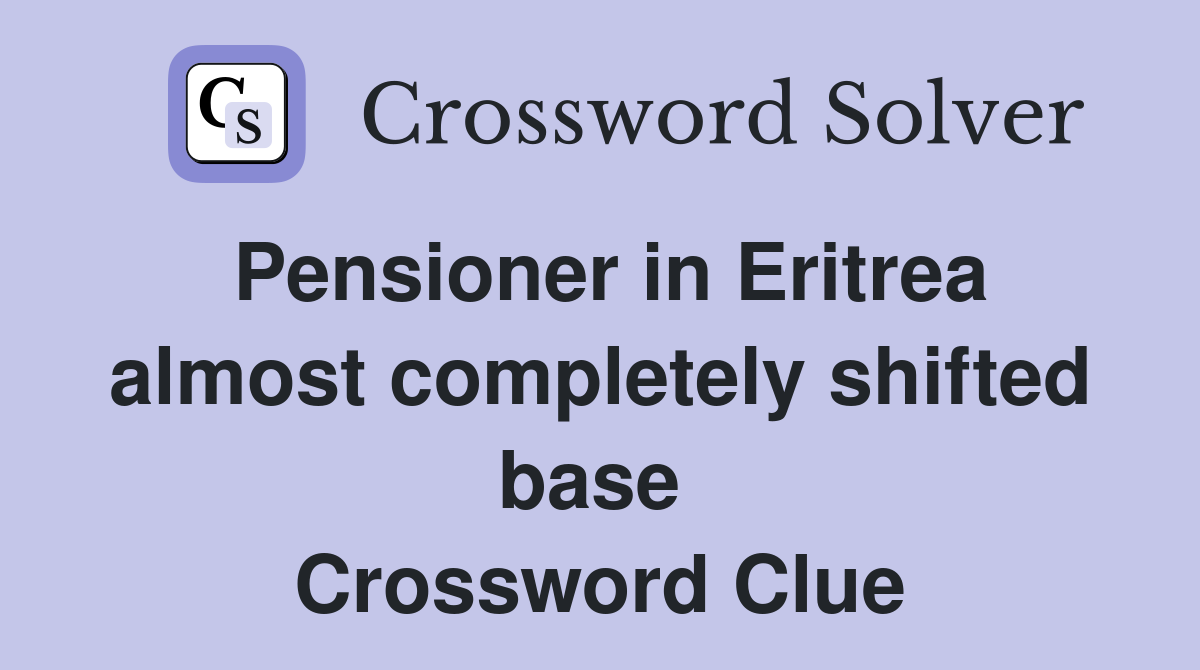 Pensioner in Eritrea almost completely shifted base  Crossword Clue
