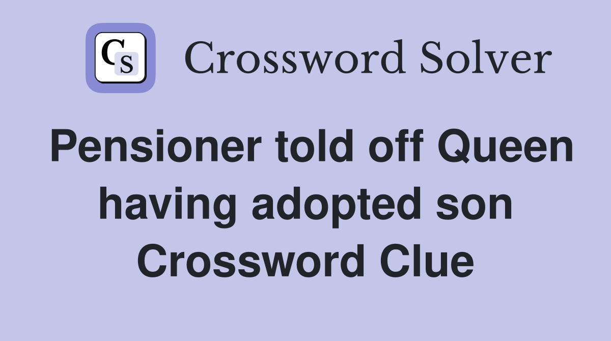 Pensioner told off Queen having adopted son Crossword Clue