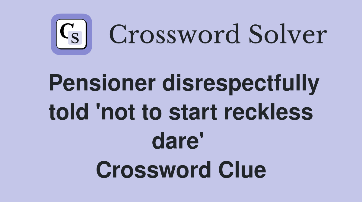 Pensioner disrespectfully told 'not to start reckless dare'  Crossword Clue