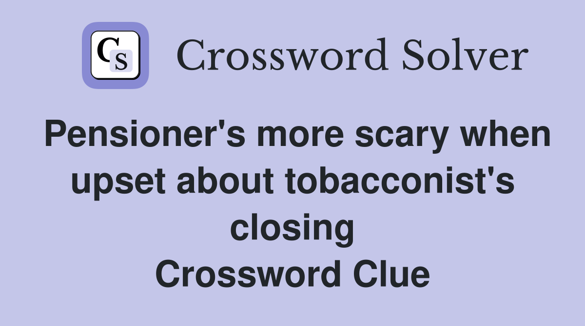 Pensioner's more scary when upset about tobacconist's closing Crossword Clue