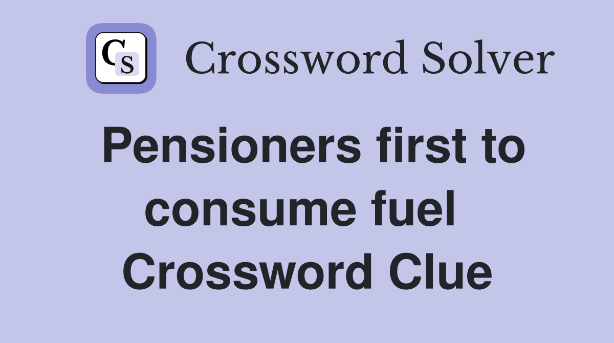 Pensioners first to consume fuel  Crossword Clue