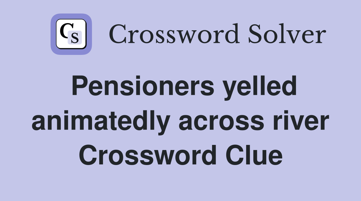 Pensioners yelled animatedly across river Crossword Clue