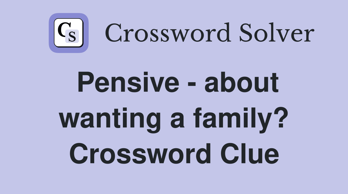 Pensive - about wanting a family? Crossword Clue