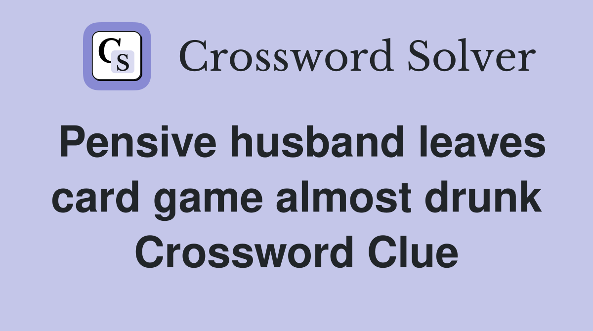 Pensive husband leaves card game almost drunk Crossword Clue