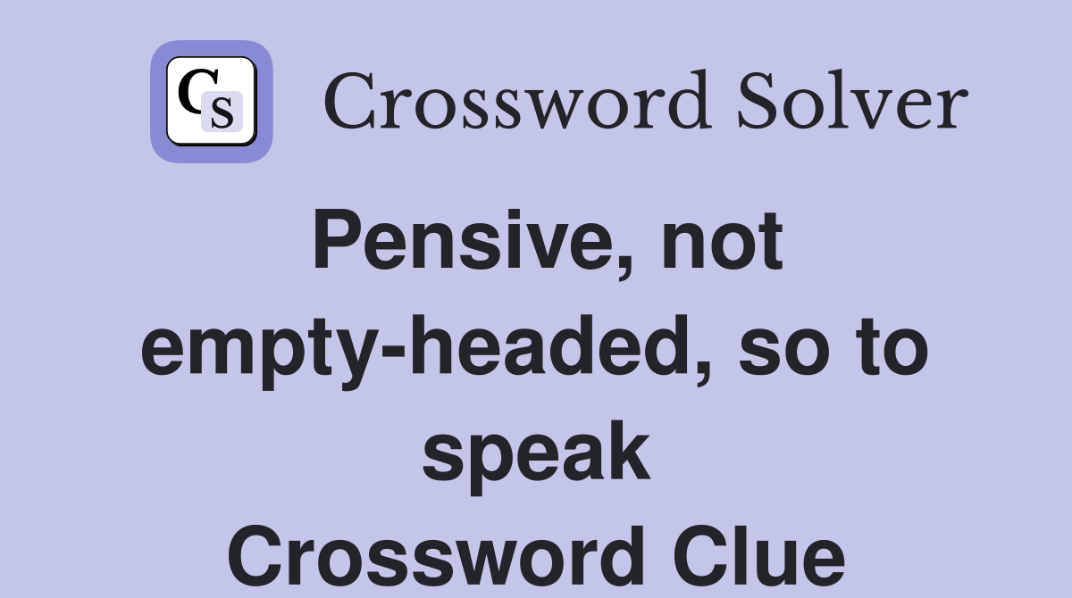 Pensive, not empty-headed, so to speak Crossword Clue