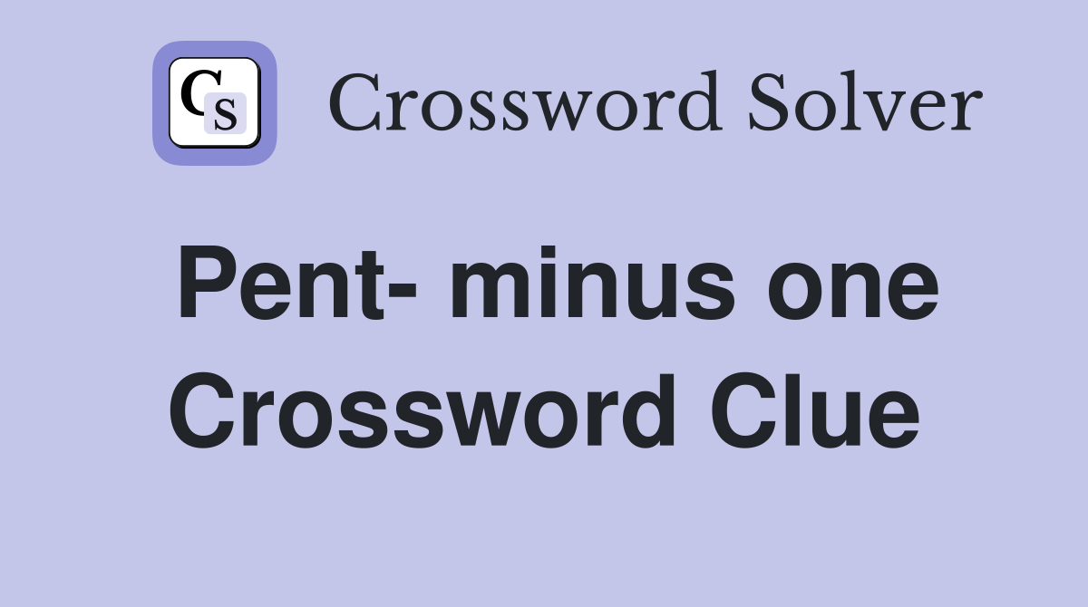 Pent- minus one Crossword Clue
