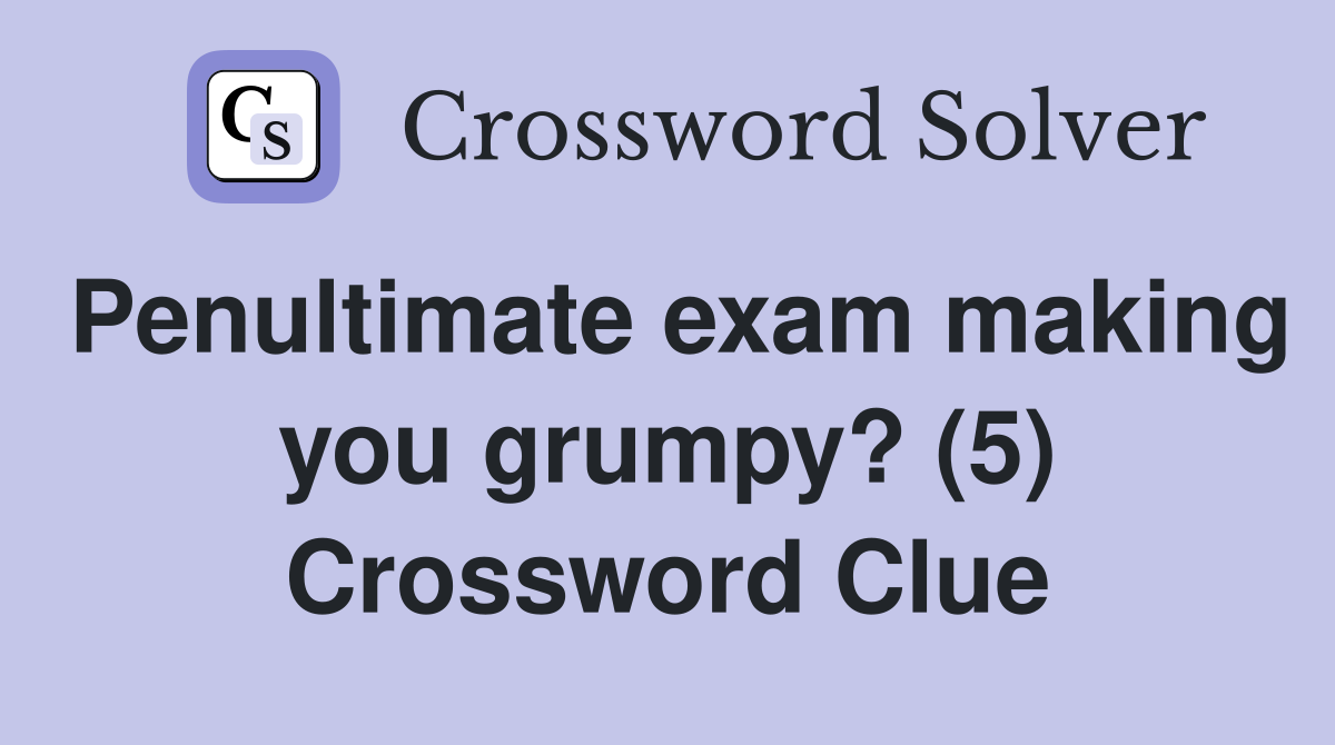 Penultimate exam making you grumpy? (5) Crossword Clue