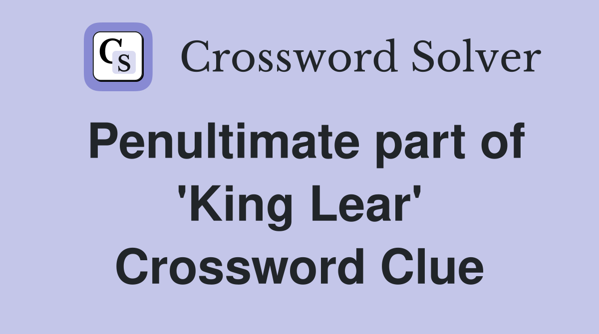 Penultimate part of 'King Lear' Crossword Clue